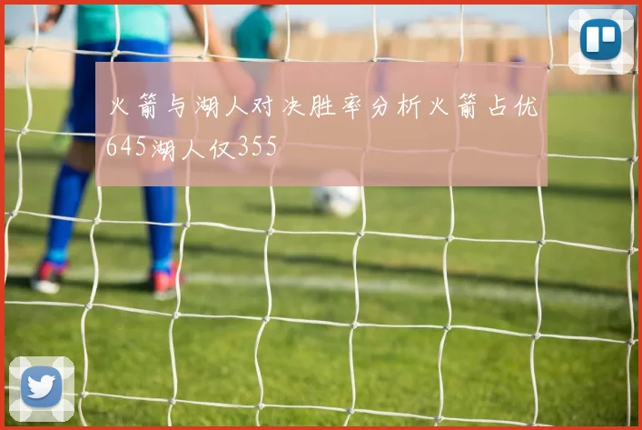 火箭与湖人对决胜率分析火箭占优645湖人仅355