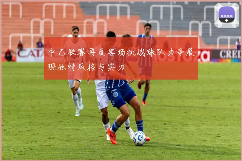 中乙联赛再度客场挑战球队力争展现独特风格与实力