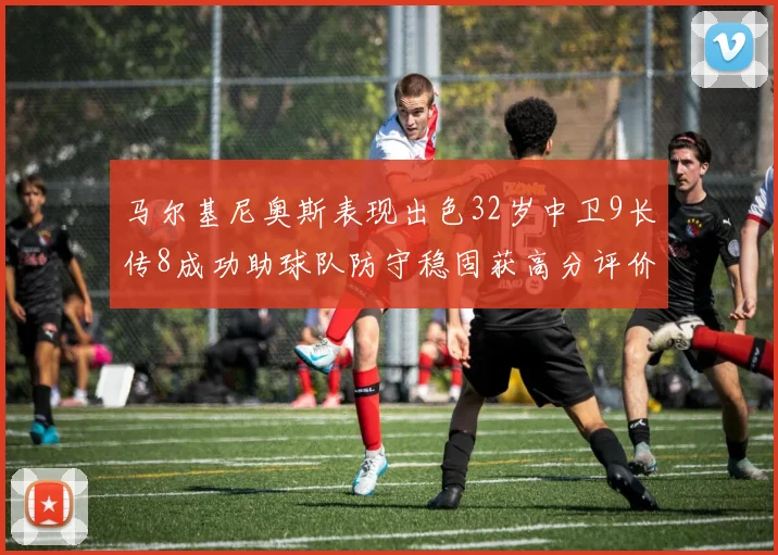 马尔基尼奥斯表现出色32岁中卫9长传8成功助球队防守稳固获高分评价