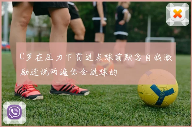 C罗在压力下罚进点球前默念自我激励连说两遍你会进球的