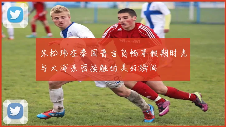 朱松玮在泰国普吉岛畅享假期时光与大海亲密接触的美好瞬间