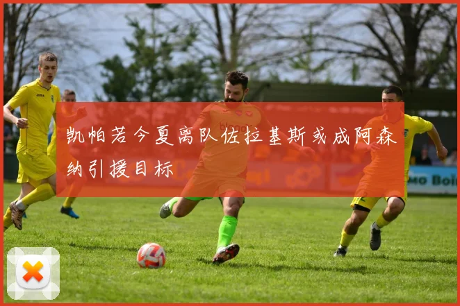 凯帕若今夏离队佐拉基斯或成阿森纳引援目标