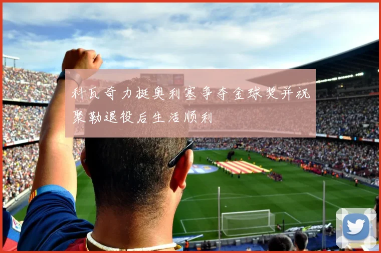 科瓦奇力挺奥利塞争夺金球奖并祝聚勒退役后生活顺利