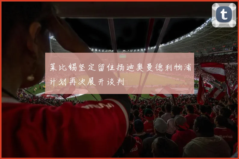 莱比锡坚定留住扬迪奥曼德利物浦计划再次展开谈判