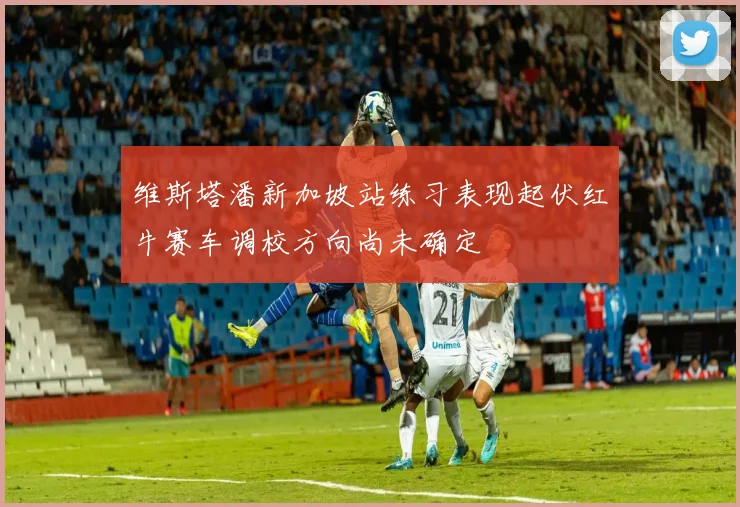 维斯塔潘新加坡站练习表现起伏红牛赛车调校方向尚未确定