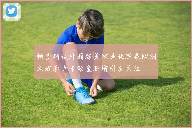 帕金斯谈外籍球员职业化现象欧洲文班和卢卡数量激增引发关注
