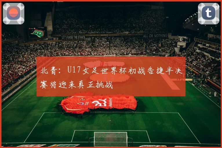 北青：U17女足世界杯初战告捷半决赛将迎来真正挑战