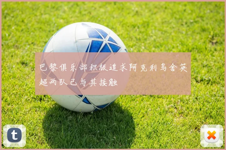巴黎俱乐部积极追求阿克利乌舍英超两队已与其接触