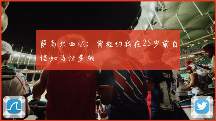 萨乌尔回忆：曾经的我在25岁前自信如马拉多纳