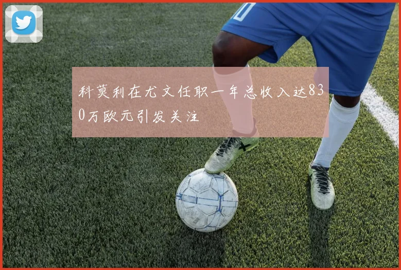 科莫利在尤文任职一年总收入达830万欧元引发关注