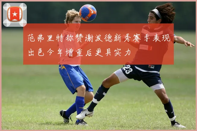 范弗里特称赞谢泼德新秀赛季表现出色今年增重后更具实力