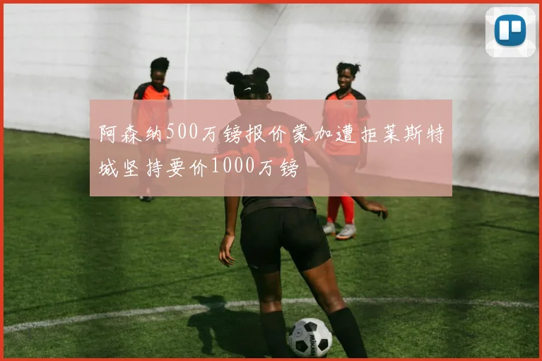 阿森纳500万镑报价蒙加遭拒莱斯特城坚持要价1000万镑
