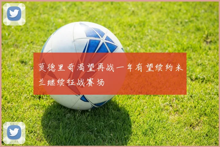 莫德里奇渴望再战一年有望续约米兰继续征战赛场
