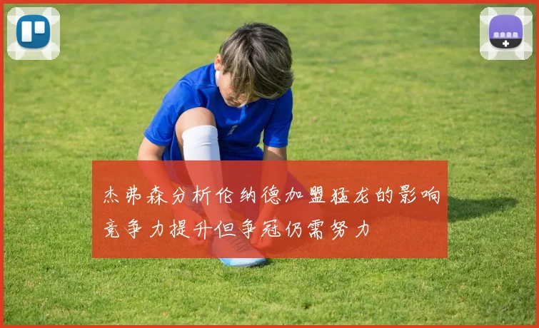 杰弗森分析伦纳德加盟猛龙的影响竞争力提升但争冠仍需努力