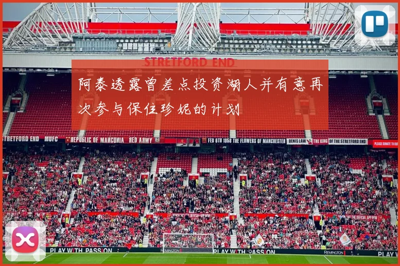 阿泰透露曾差点投资湖人并有意再次参与保住珍妮的计划