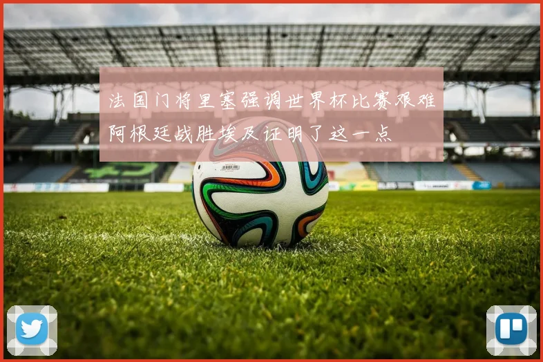 法国门将里塞强调世界杯比赛艰难阿根廷战胜埃及证明了这一点