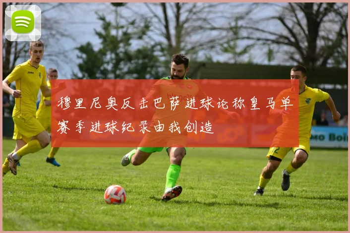 穆里尼奥反击巴萨进球论称皇马单赛季进球纪录由我创造