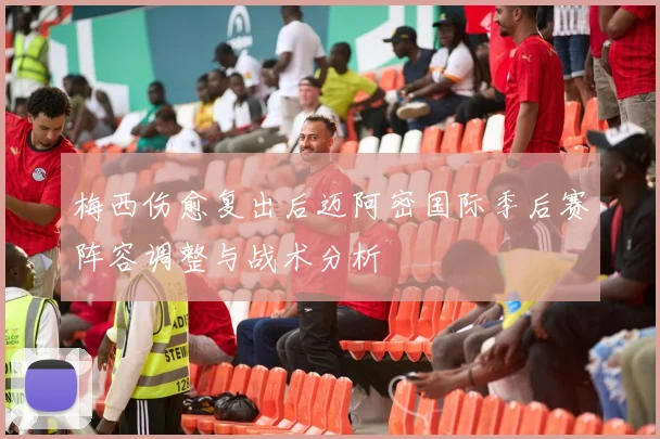 梅西伤愈复出后迈阿密国际季后赛阵容调整与战术分析