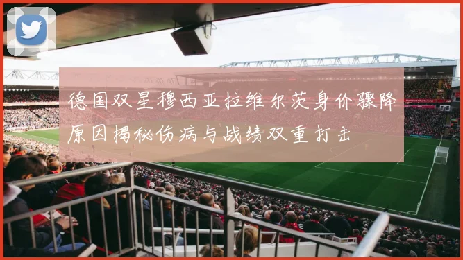 德国双星穆西亚拉维尔茨身价骤降原因揭秘伤病与战绩双重打击