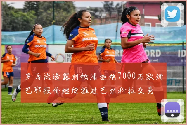 罗马诺透露利物浦拒绝7000万欧姆巴耶报价继续推进巴尔科拉交易