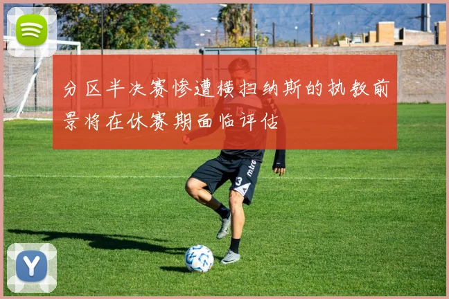 分区半决赛惨遭横扫纳斯的执教前景将在休赛期面临评估