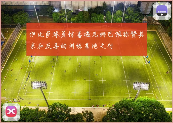 伊比萨球员惊喜遇见姆巴佩称赞其亲和友善的训练基地之行
