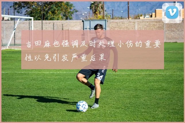 吉田麻也强调及时处理小伤的重要性以免引发严重后果