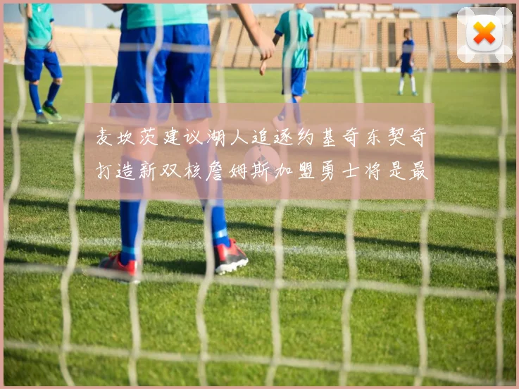 麦坎茨建议湖人追逐约基奇东契奇打造新双核詹姆斯加盟勇士将是最佳选择
