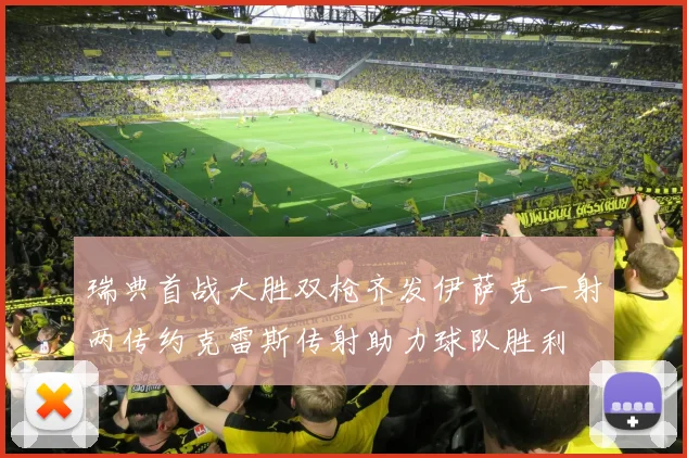 瑞典首战大胜双枪齐发伊萨克一射两传约克雷斯传射助力球队胜利