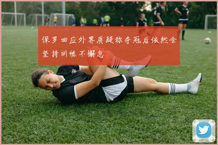 保罗回应外界质疑称夺冠后依然会坚持训练不懈怠