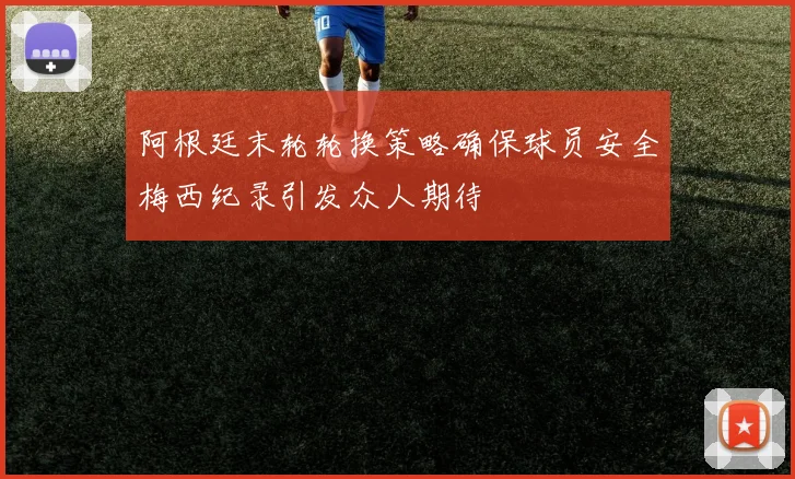阿根廷末轮轮换策略确保球员安全梅西纪录引发众人期待