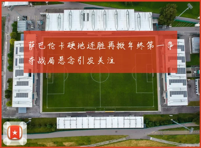 萨巴伦卡硬地连胜再掀年终第一争夺战局悬念引发关注