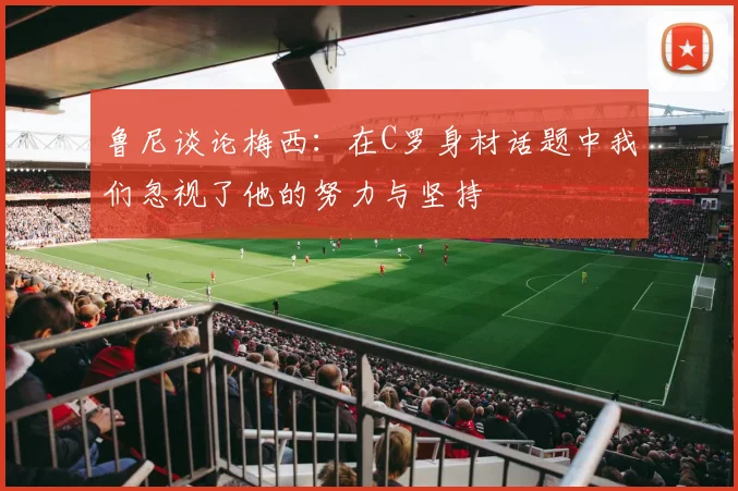 鲁尼谈论梅西：在C罗身材话题中我们忽视了他的努力与坚持