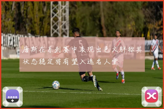 唐斯在系列赛中表现出色文胖称其状态稳定将有望入选名人堂