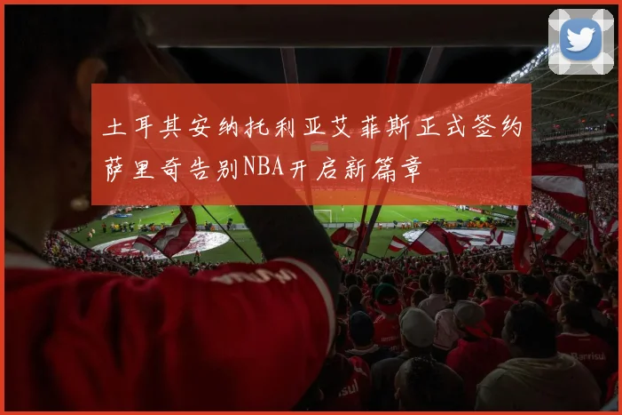 土耳其安纳托利亚艾菲斯正式签约萨里奇告别NBA开启新篇章
