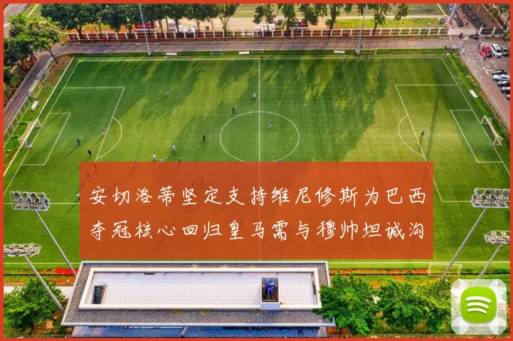 安切洛蒂坚定支持维尼修斯为巴西夺冠核心回归皇马需与穆帅坦诚沟通